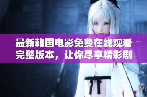 最新韩国电影免费在线观看完整版本，让你尽享精彩剧情与视听盛宴