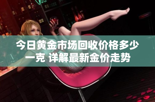 今日黄金市场回收价格多少一克 详解最新金价走势