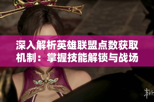 深入解析英雄联盟点数获取机制：掌握技能解锁与战场影响力提升的秘诀