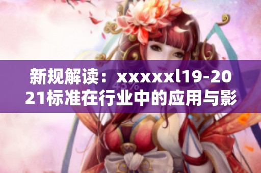 新规解读：xxxxxl19-2021标准在行业中的应用与影响分析