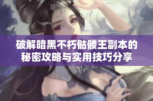 破解暗黑不朽骷髅王副本的秘密攻略与实用技巧分享