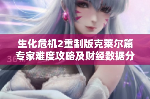 生化危机2重制版克莱尔篇专家难度攻略及财经数据分析揭秘