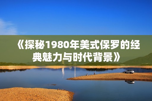 《探秘1980年美式保罗的经典魅力与时代背景》
