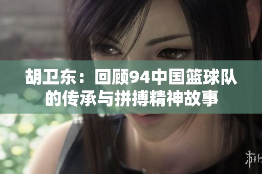 胡卫东：回顾94中国篮球队的传承与拼搏精神故事