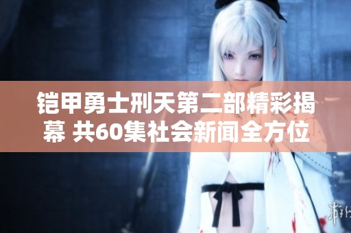 铠甲勇士刑天第二部精彩揭幕 共60集社会新闻全方位解析
