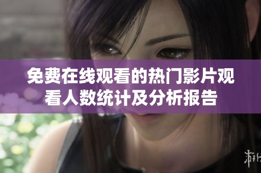 免费在线观看的热门影片观看人数统计及分析报告