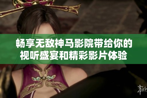 畅享无敌神马影院带给你的视听盛宴和精彩影片体验