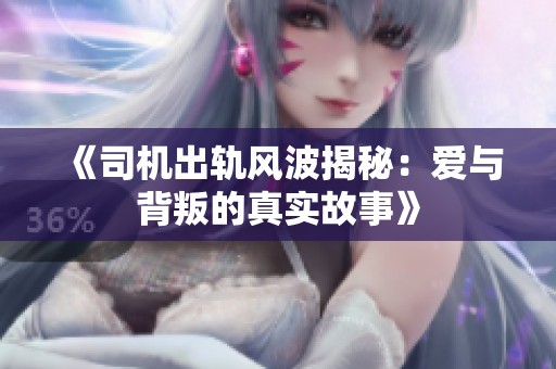 《司机出轨风波揭秘：爱与背叛的真实故事》