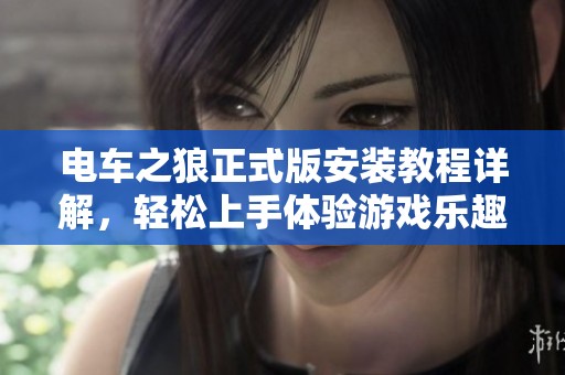 电车之狼正式版安装教程详解，轻松上手体验游戏乐趣