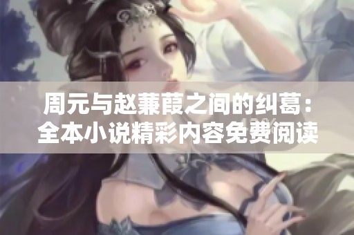周元与赵蒹葭之间的纠葛：全本小说精彩内容免费阅读体验