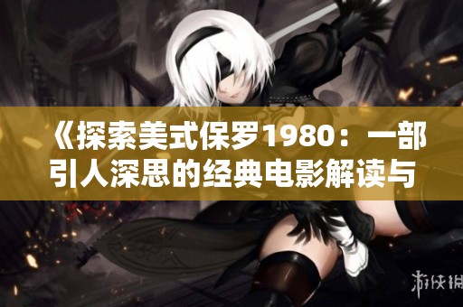 《探索美式保罗1980：一部引人深思的经典电影解读与影评》