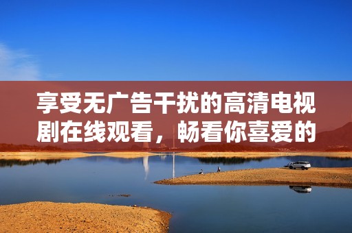 享受无广告干扰的高清电视剧在线观看，畅看你喜爱的精彩剧集