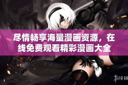 尽情畅享海量漫画资源，在线免费观看精彩漫画大全