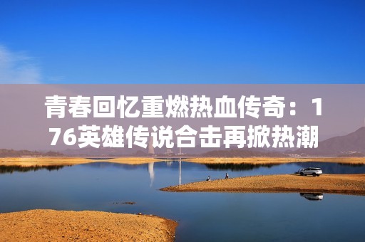 青春回忆重燃热血传奇：176英雄传说合击再掀热潮
