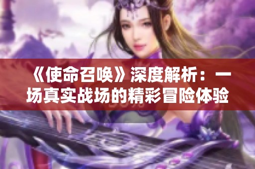 《使命召唤》深度解析：一场真实战场的精彩冒险体验