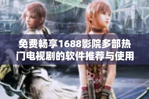 免费畅享1688影院多部热门电视剧的软件推荐与使用指南
