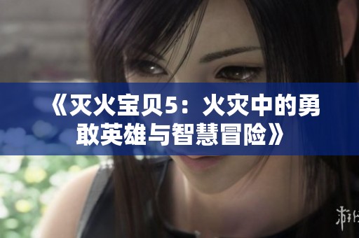 《灭火宝贝5：火灾中的勇敢英雄与智慧冒险》