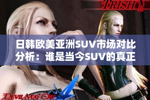 日韩欧美亚洲SUV市场对比分析：谁是当今SUV的真正王者