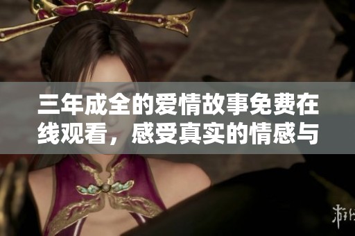 三年成全的爱情故事免费在线观看，感受真实的情感与坚持