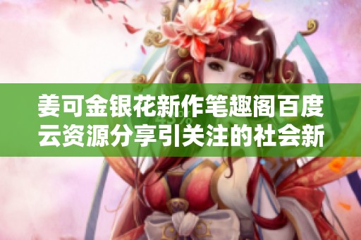 姜可金银花新作笔趣阁百度云资源分享引关注的社会新闻动态
