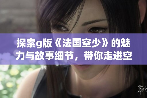 探索g版《法国空少》的魅力与故事细节，带你走进空中世界的精彩旅程