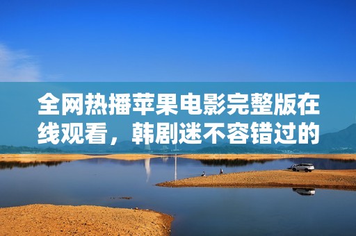 全网热播苹果电影完整版在线观看，韩剧迷不容错过的精彩内容一手掌握