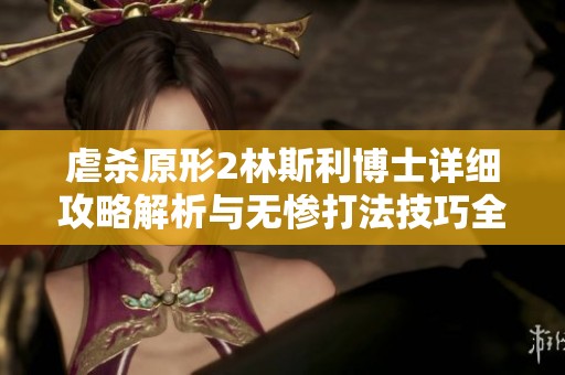 虐杀原形2林斯利博士详细攻略解析与无惨打法技巧全揭秘