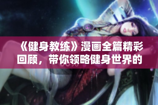 《健身教练》漫画全篇精彩回顾，带你领略健身世界的力量与魅力