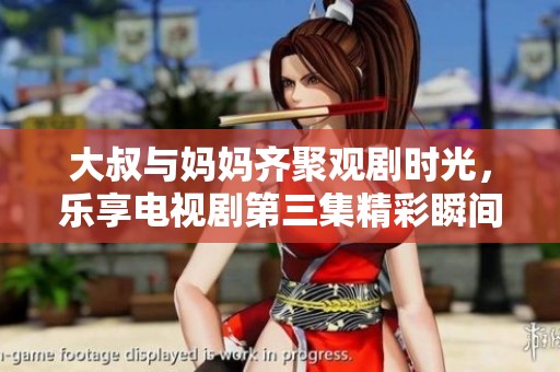 大叔与妈妈齐聚观剧时光，乐享电视剧第三集精彩瞬间