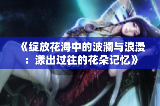 《绽放花海中的波澜与浪漫：漾出过往的花朵记忆》