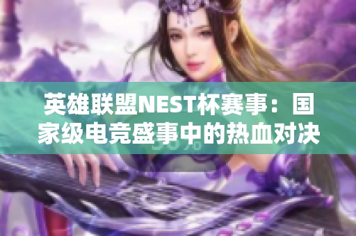 英雄联盟NEST杯赛事：国家级电竞盛事中的热血对决与精彩瞬间