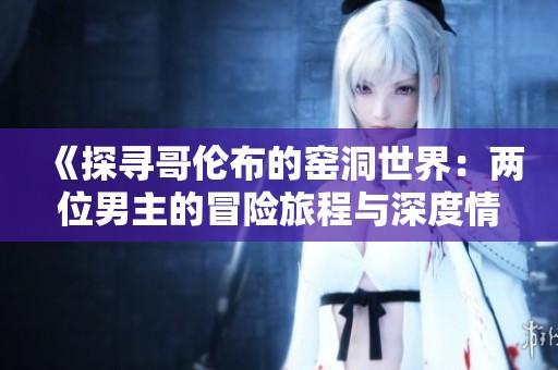 《探寻哥伦布的窑洞世界：两位男主的冒险旅程与深度情感》