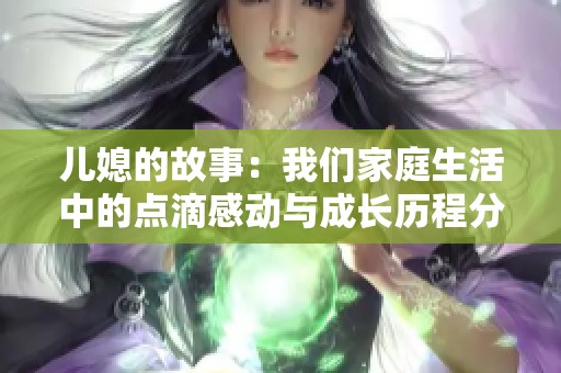 儿媳的故事：我们家庭生活中的点滴感动与成长历程分享