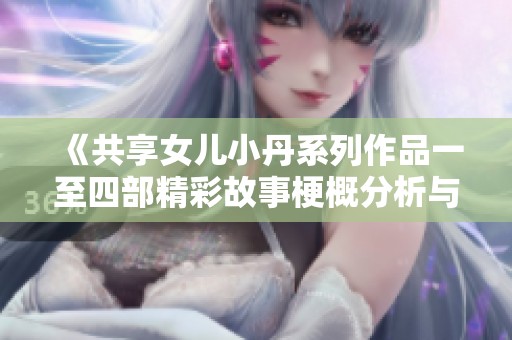 《共享女儿小丹系列作品一至四部精彩故事梗概分析与解读》