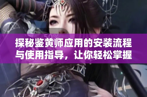 探秘鉴黄师应用的安装流程与使用指导，让你轻松掌握内容审核技巧