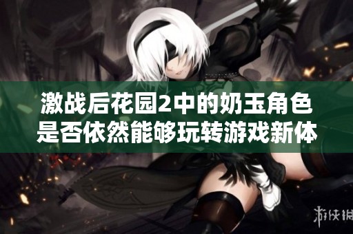 激战后花园2中的奶玉角色是否依然能够玩转游戏新体验详解