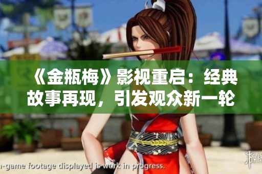 《金瓶梅》影视重启：经典故事再现，引发观众新一轮追忆与讨论