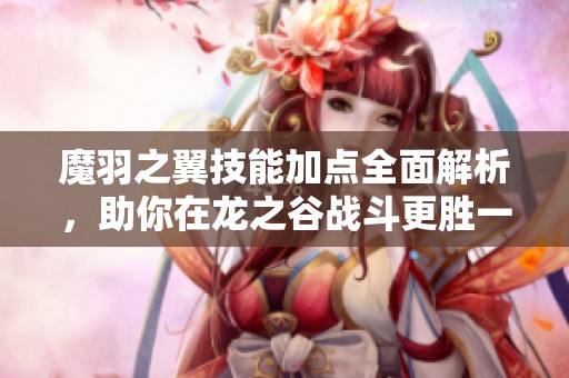 魔羽之翼技能加点全面解析，助你在龙之谷战斗更胜一筹