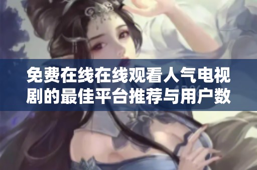 免费在线在线观看人气电视剧的最佳平台推荐与用户数量分析