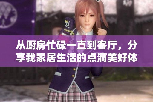 从厨房忙碌一直到客厅，分享我家居生活的点滴美好体验