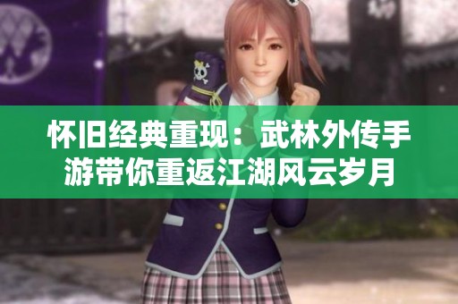 怀旧经典重现：武林外传手游带你重返江湖风云岁月