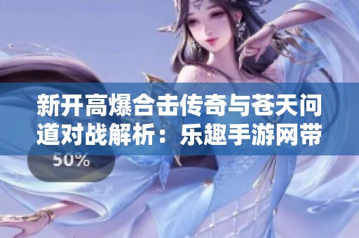 新开高爆合击传奇与苍天问道对战解析：乐趣手游网带你全景体验