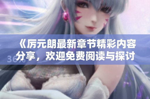 《厉元朗最新章节精彩内容分享，欢迎免费阅读与探讨》