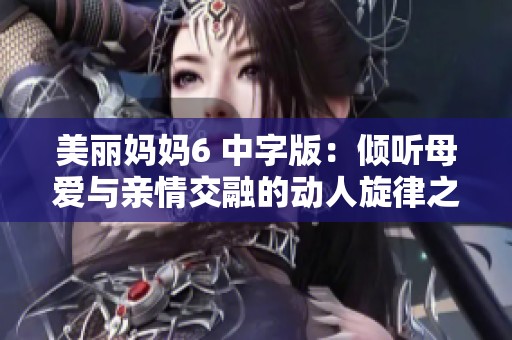 美丽妈妈6 中字版：倾听母爱与亲情交融的动人旋律之旅