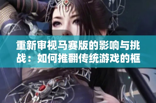 重新审视马赛版的影响与挑战：如何推翻传统游戏的框架与理念