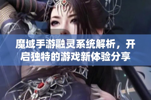 魔域手游融灵系统解析，开启独特的游戏新体验分享