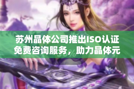 苏州晶体公司推出ISO认证免费咨询服务，助力晶体元件研发