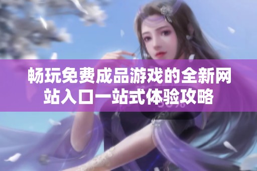 畅玩免费成品游戏的全新网站入口一站式体验攻略