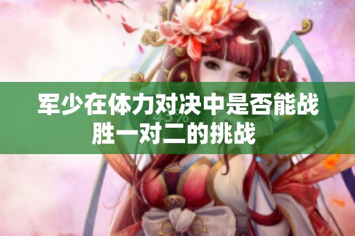 军少在体力对决中是否能战胜一对二的挑战 