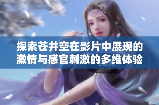 探索苍井空在影片中展现的激情与感官刺激的多维体验
